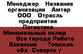 Менеджер › Название организации ­ Амтар, ООО › Отрасль предприятия ­ Логистика › Минимальный оклад ­ 25 000 - Все города Работа » Вакансии   . Томская обл.,Северск г.